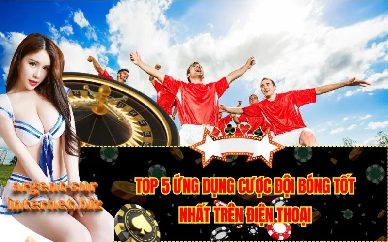Top 5 Ứng Dụng Cược Đội Bóng Tốt Nhất Trên Điện Thoại