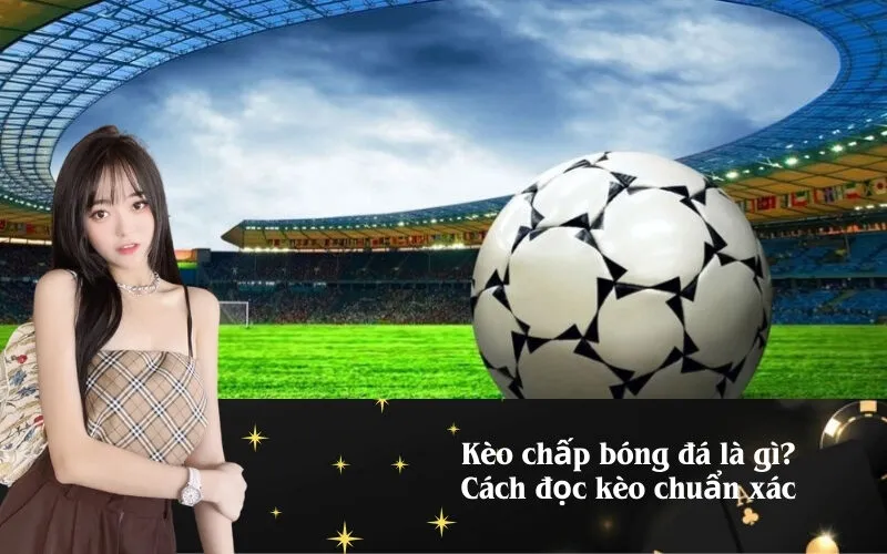 Kèo chấp bóng đá là gì? Cách đọc kèo chuẩn xác